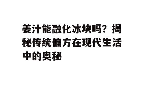 姜汁能融化冰块吗？揭秘传统偏方在现代生活中的奥秘