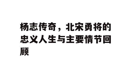 杨志传奇，北宋勇将的忠义人生与主要情节回顾