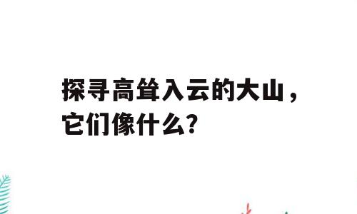探寻高耸入云的大山，它们像什么？