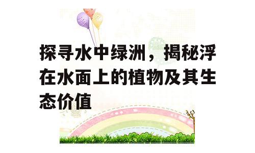 探寻水中绿洲，揭秘浮在水面上的植物及其生态价值