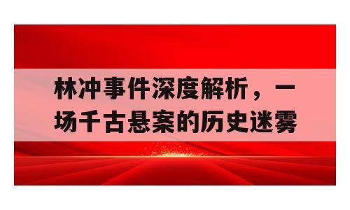 林冲事件深度解析，一场千古悬案的历史迷雾