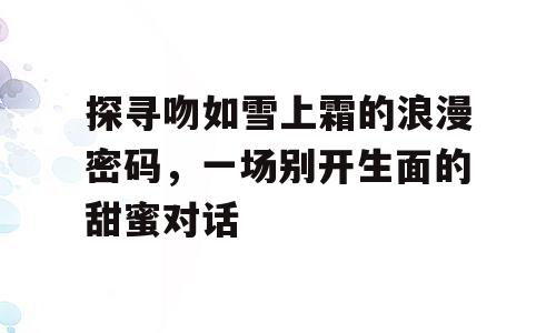 探寻吻如雪上霜的浪漫密码，一场别开生面的甜蜜对话