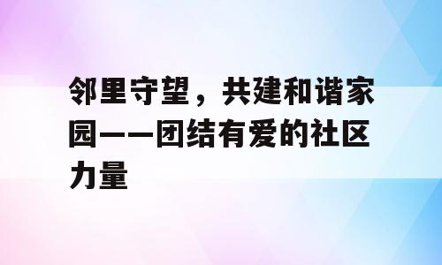 邻里守望，共建和谐家园——团结有爱的社区力量