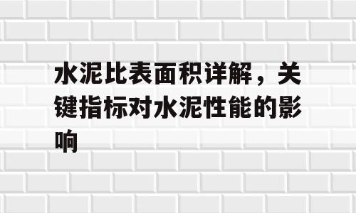 水泥比表面积详解，关键指标对水泥性能的影响