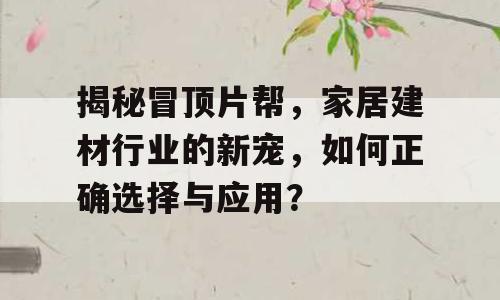 揭秘冒顶片帮，家居建材行业的新宠，如何正确选择与应用？