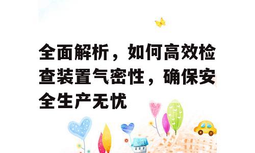 全面解析，如何高效检查装置气密性，确保安全生产无忧