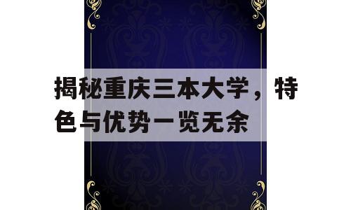 揭秘重庆三本大学，特色与优势一览无余