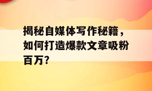 揭秘自媒体写作秘籍，如何打造爆款文章吸粉百万？