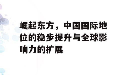 崛起东方，中国国际地位的稳步提升与全球影响力的扩展