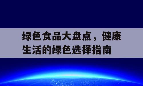 绿色食品大盘点，健康生活的绿色选择指南
