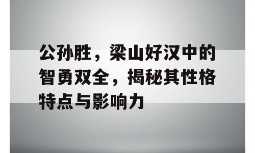 公孙胜，梁山好汉中的智勇双全，揭秘其性格特点与影响力