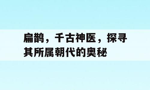 扁鹊，千古神医，探寻其所属朝代的奥秘