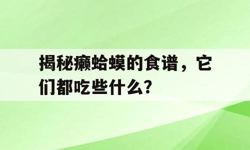 揭秘癞蛤蟆的食谱，它们都吃些什么？