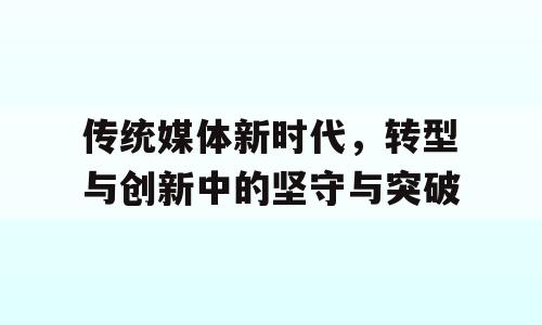 传统媒体新时代，转型与创新中的坚守与突破