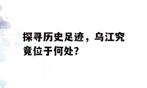 探寻历史足迹，乌江究竟位于何处？