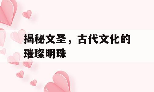 揭秘文圣，古代文化的璀璨明珠