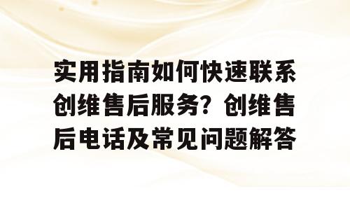 实用指南如何快速联系创维售后服务？创维售后电话及常见问题解答