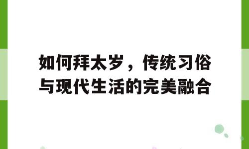 如何拜太岁，传统习俗与现代生活的完美融合