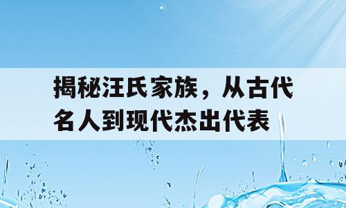 揭秘汪氏家族，从古代名人到现代杰出代表