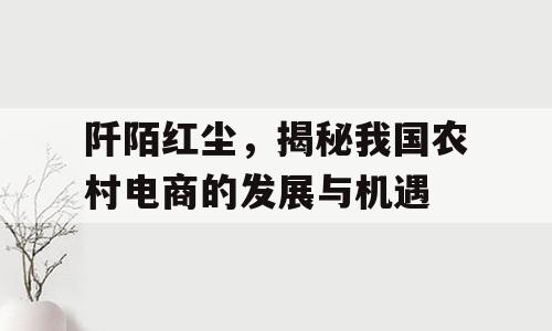 阡陌红尘，揭秘我国农村电商的发展与机遇