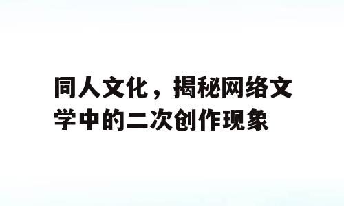 同人文化，揭秘网络文学中的二次创作现象