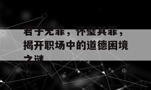 君子无罪，怀璧其罪，揭开职场中的道德困境之谜