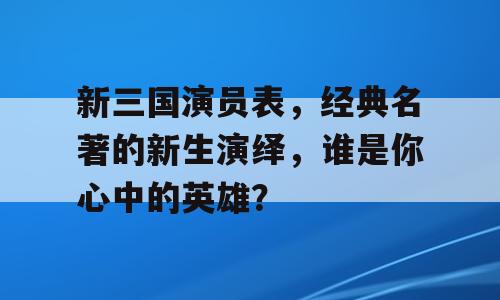 新三国演员表，经典名著的新生演绎，谁是你心中的英雄？