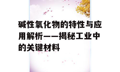 碱性氧化物的特性与应用解析——揭秘工业中的关键材料