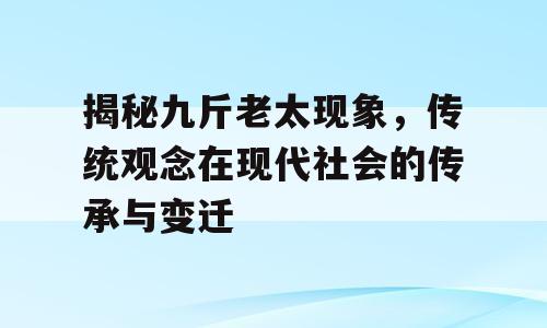 揭秘九斤老太现象，传统观念在现代社会的传承与变迁