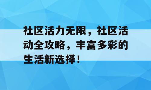 社区活力无限，社区活动全攻略，丰富多彩的生活新选择！