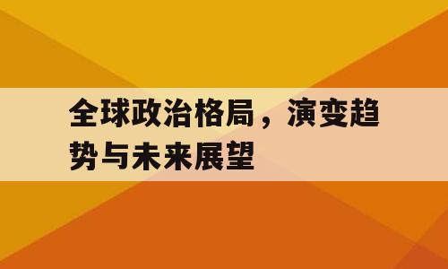 全球政治格局，演变趋势与未来展望