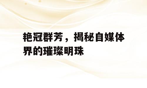 艳冠群芳，揭秘自媒体界的璀璨明珠