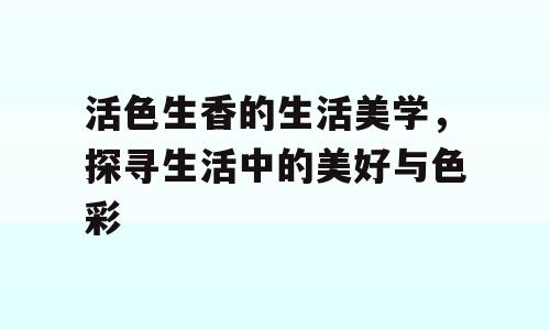 活色生香的生活美学，探寻生活中的美好与色彩