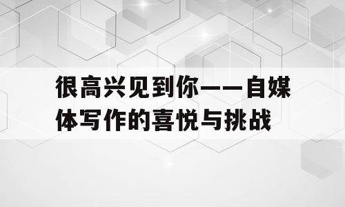很高兴见到你——自媒体写作的喜悦与挑战