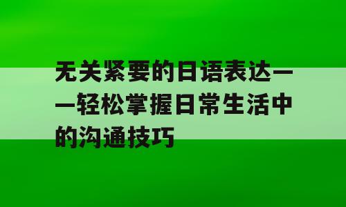 无关紧要的日语表达——轻松掌握日常生活中的沟通技巧