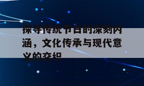 探寻传统节日的深刻内涵，文化传承与现代意义的交织