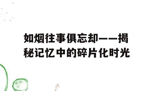 如烟往事俱忘却——揭秘记忆中的碎片化时光