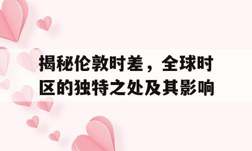 揭秘伦敦时差，全球时区的独特之处及其影响