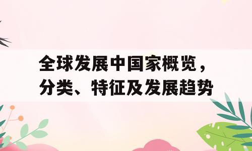 全球发展中国家概览，分类、特征及发展趋势