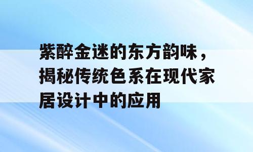 紫醉金迷的东方韵味，揭秘传统色系在现代家居设计中的应用