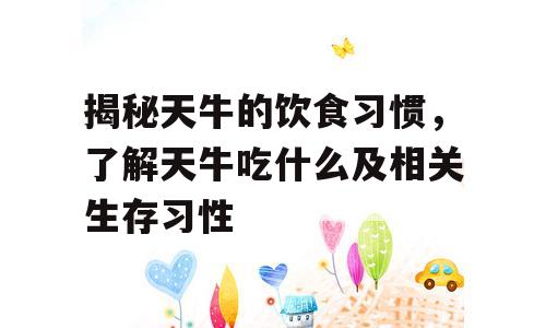 揭秘天牛的饮食习惯，了解天牛吃什么及相关生存习性