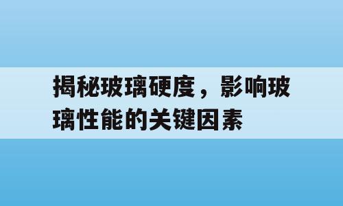 揭秘玻璃硬度，影响玻璃性能的关键因素
