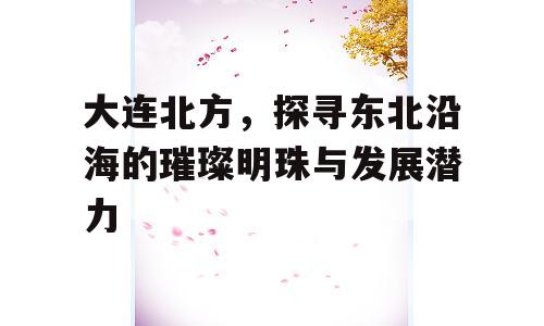 大连北方，探寻东北沿海的璀璨明珠与发展潜力