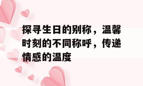 探寻生日的别称，温馨时刻的不同称呼，传递情感的温度