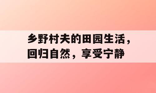 乡野村夫的田园生活，回归自然，享受宁静