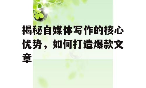 揭秘自媒体写作的核心优势，如何打造爆款文章