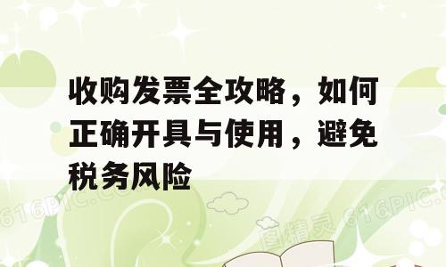 收购发票全攻略，如何正确开具与使用，避免税务风险