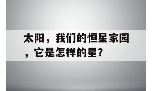 太阳，我们的恒星家园，它是怎样的星？