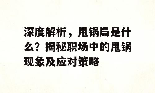 深度解析，甩锅局是什么？揭秘职场中的甩锅现象及应对策略