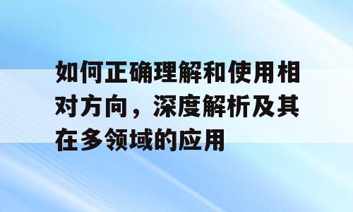 如何正确理解和使用相对方向，深度解析及其在多领域的应用